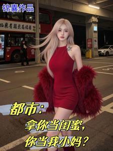 都市女儿的校花闺蜜爱上我未删减完整版