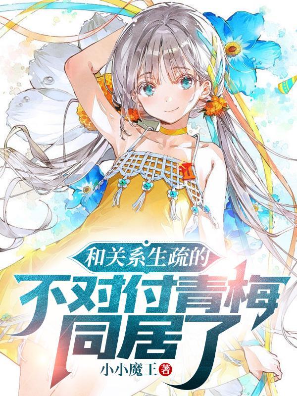 和关系生疏的不对付青梅同居了全文.txt