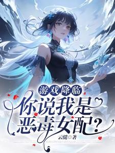 游戏降临你说我是恶毒女配免费阅读全文